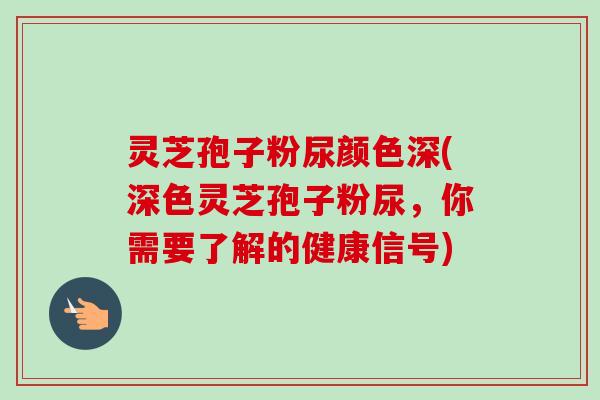 灵芝孢子粉尿颜色深(深色灵芝孢子粉尿,你需要了解的健康信号)-第1张图片-卓越灵芝孢子粉 灵芝孢子粉尿颜色深(深色灵芝孢子粉尿,你需要了解的健康信号)-第1张图片-卓越灵芝孢子粉