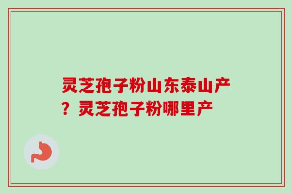 灵芝孢子粉山东泰山产?灵芝孢子粉哪里产-第1张图片-卓越灵芝孢子粉 灵芝孢子粉山东泰山产?灵芝孢子粉哪里产-第1张图片-卓越灵芝孢子粉