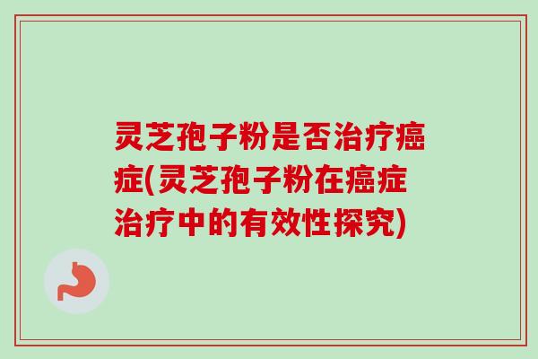 灵芝孢子粉是否治疗癌症(灵芝孢子粉在癌症治疗中的有效性探究)-第1张图片-卓越灵芝孢子粉 灵芝孢子粉是否治疗癌症(灵芝孢子粉在癌症治疗中的有效性探究)-第1张图片-卓越灵芝孢子粉