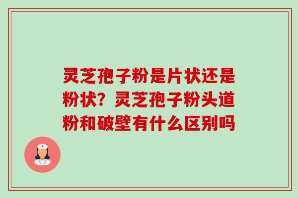 灵芝孢子粉是片状还是粉状？灵芝孢子粉头道粉和破壁有什么区别吗-第1张图片-卓越灵芝孢子粉