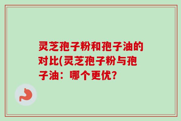 灵芝孢子粉和孢子油的对比(灵芝孢子粉与孢子油:哪个更优?-第1张图片-卓越灵芝孢子粉 灵芝孢子粉和孢子油的对比(灵芝孢子粉与孢子油:哪个更优?-第1张图片-卓越灵芝孢子粉