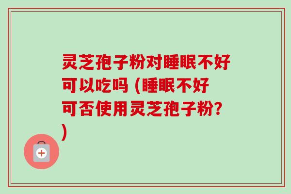 灵芝孢子粉对睡眠不好可以吃吗 (睡眠不好可否使用灵芝孢子粉？)-第1张图片-卓越灵芝孢子粉