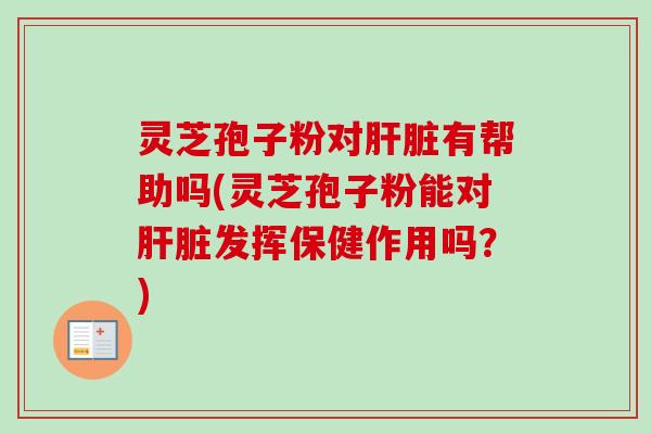 灵芝孢子粉对肝脏有帮助吗(灵芝孢子粉能对肝脏发挥保健作用吗？)-第1张图片-卓越灵芝孢子粉