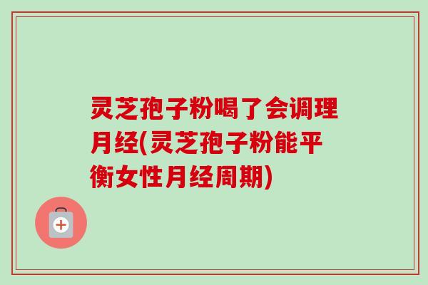 灵芝孢子粉喝了会调理月经(灵芝孢子粉能平衡女性月经周期)-第1张图片-卓越灵芝孢子粉