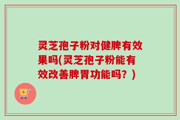 灵芝孢子粉对健脾有效果吗(灵芝孢子粉能有效改善脾胃功能吗?)-第1张图片-卓越灵芝孢子粉 灵芝孢子粉对健脾有效果吗(灵芝孢子粉能有效改善脾胃功能吗?)-第1张图片-卓越灵芝孢子粉