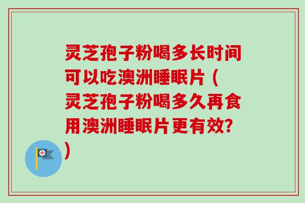 灵芝孢子粉喝多长时间可以吃澳洲睡眠片 (灵芝孢子粉喝多久再食用澳洲睡眠片更有效?)-第1张图片-卓越灵芝孢子粉 灵芝孢子粉喝多长时间可以吃澳洲睡眠片 (灵芝孢子粉喝多久再食用澳洲睡眠片更有效?)-第1张图片-卓越灵芝孢子粉