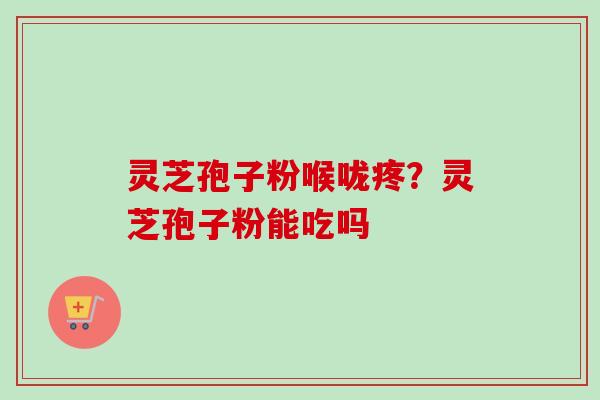 灵芝孢子粉喉咙疼？灵芝孢子粉能吃吗-第1张图片-卓越灵芝孢子粉
