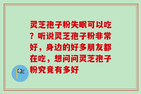 灵芝孢子粉失眠可以吃?听说灵芝孢子粉非常好,身边的好多朋友都在吃,想问问灵芝孢子粉究竟有多好-第1张图片-卓越灵芝孢子粉 灵芝孢子粉失眠可以吃?听说灵芝孢子粉非常好,身边的好多朋友都在吃,想问问灵芝孢子粉究竟有多好-第1张图片-卓越灵芝孢子粉