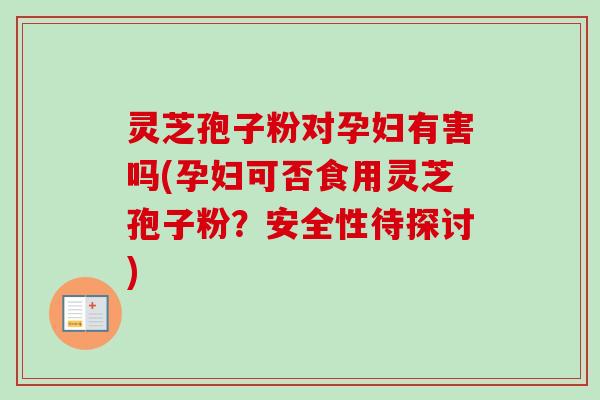 灵芝孢子粉对孕妇有害吗(孕妇可否食用灵芝孢子粉?安全性待探讨)-第1张图片-卓越灵芝孢子粉 灵芝孢子粉对孕妇有害吗(孕妇可否食用灵芝孢子粉?安全性待探讨)-第1张图片-卓越灵芝孢子粉