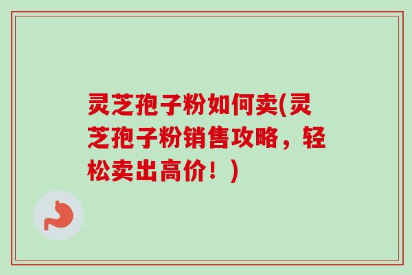 灵芝孢子粉如何卖(灵芝孢子粉销售攻略，轻松卖出高价！)-第1张图片-卓越灵芝孢子粉