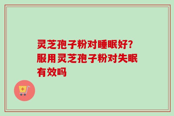灵芝孢子粉对睡眠好?服用灵芝孢子粉对失眠有效吗-第1张图片-卓越灵芝孢子粉 灵芝孢子粉对睡眠好?服用灵芝孢子粉对失眠有效吗-第1张图片-卓越灵芝孢子粉