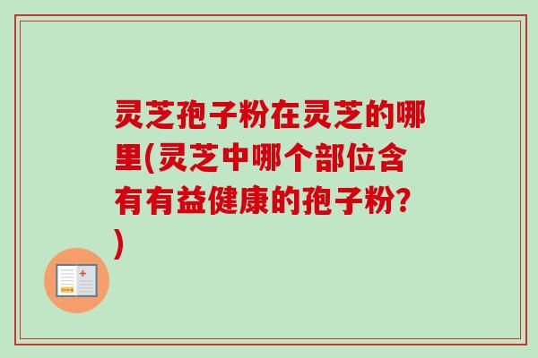 灵芝孢子粉在灵芝的哪里(灵芝中哪个部位含有有益健康的孢子粉？)-第1张图片-卓越灵芝孢子粉