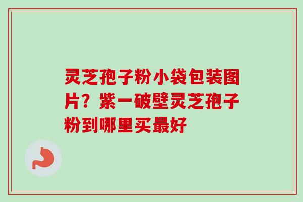 灵芝孢子粉小袋包装图片？紫一破壁灵芝孢子粉到哪里买最好-第1张图片-卓越灵芝孢子粉