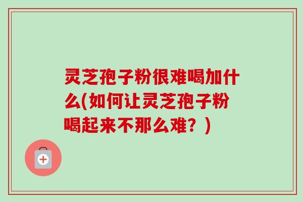 灵芝孢子粉很难喝加什么(如何让灵芝孢子粉喝起来不那么难?)-第1张图片-卓越灵芝孢子粉 灵芝孢子粉很难喝加什么(如何让灵芝孢子粉喝起来不那么难?)-第1张图片-卓越灵芝孢子粉