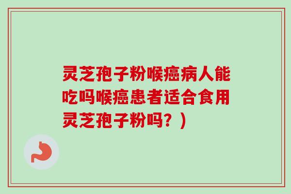 灵芝孢子粉喉癌病人能吃吗喉癌患者适合食用灵芝孢子粉吗?)-第1张图片-卓越灵芝孢子粉 灵芝孢子粉喉癌病人能吃吗喉癌患者适合食用灵芝孢子粉吗?)-第1张图片-卓越灵芝孢子粉