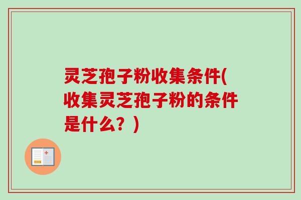 灵芝孢子粉收集条件(收集灵芝孢子粉的条件是什么?)-第1张图片-卓越灵芝孢子粉 灵芝孢子粉收集条件(收集灵芝孢子粉的条件是什么?)-第1张图片-卓越灵芝孢子粉