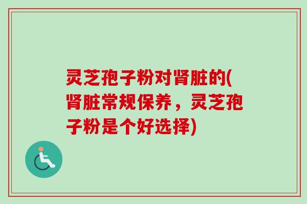 灵芝孢子粉对肾脏的(肾脏常规保养,灵芝孢子粉是个好选择)-第1张图片-卓越灵芝孢子粉 灵芝孢子粉对肾脏的(肾脏常规保养,灵芝孢子粉是个好选择)-第1张图片-卓越灵芝孢子粉