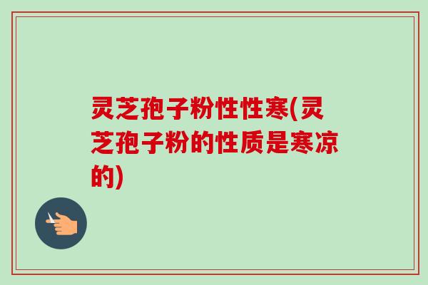 灵芝孢子粉性性寒(灵芝孢子粉的性质是寒凉的)-第1张图片-卓越灵芝孢子粉 灵芝孢子粉性性寒(灵芝孢子粉的性质是寒凉的)-第1张图片-卓越灵芝孢子粉
