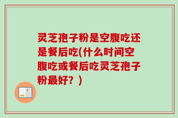 灵芝孢子粉是空腹吃还是餐后吃(什么时间空腹吃或餐后吃灵芝孢子粉最好?)-第1张图片-卓越灵芝孢子粉 灵芝孢子粉是空腹吃还是餐后吃(什么时间空腹吃或餐后吃灵芝孢子粉最好?)-第1张图片-卓越灵芝孢子粉