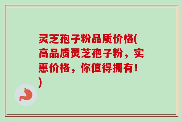 灵芝孢子粉品质价格(高品质灵芝孢子粉,实惠价格,你值得拥有!)-第1张图片-卓越灵芝孢子粉 灵芝孢子粉品质价格(高品质灵芝孢子粉,实惠价格,你值得拥有!)-第1张图片-卓越灵芝孢子粉