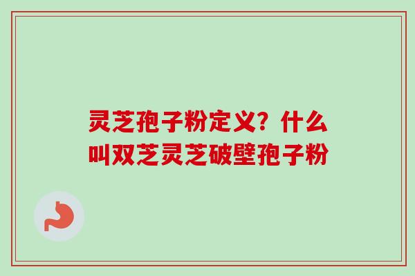 灵芝孢子粉定义?什么叫双芝灵芝破壁孢子粉-第1张图片-卓越灵芝孢子粉 灵芝孢子粉定义?什么叫双芝灵芝破壁孢子粉-第1张图片-卓越灵芝孢子粉