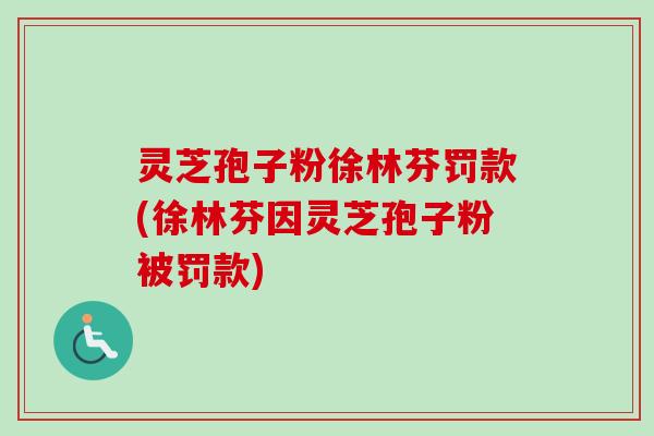 灵芝孢子粉徐林芬罚款(徐林芬因灵芝孢子粉被罚款)-第1张图片-卓越灵芝孢子粉 灵芝孢子粉徐林芬罚款(徐林芬因灵芝孢子粉被罚款)-第1张图片-卓越灵芝孢子粉