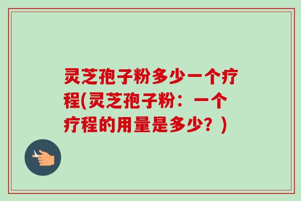 灵芝孢子粉多少一个疗程(灵芝孢子粉:一个疗程的用量是多少?)-第1张图片-卓越灵芝孢子粉 灵芝孢子粉多少一个疗程(灵芝孢子粉:一个疗程的用量是多少?)-第1张图片-卓越灵芝孢子粉