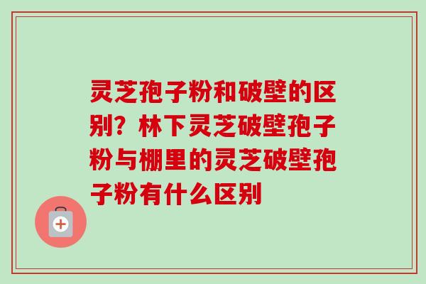 灵芝孢子粉和破壁的区别?林下灵芝破壁孢子粉与棚里的灵芝破壁孢子粉有什么区别-第1张图片-卓越灵芝孢子粉 灵芝孢子粉和破壁的区别?林下灵芝破壁孢子粉与棚里的灵芝破壁孢子粉有什么区别-第1张图片-卓越灵芝孢子粉