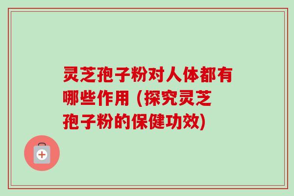 灵芝孢子粉对人体都有哪些作用 (探究灵芝孢子粉的保健功效)-第1张图片-卓越灵芝孢子粉 灵芝孢子粉对人体都有哪些作用 (探究灵芝孢子粉的保健功效)-第1张图片-卓越灵芝孢子粉