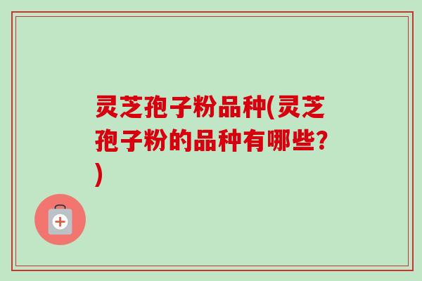 灵芝孢子粉品种(灵芝孢子粉的品种有哪些?)-第1张图片-卓越灵芝孢子粉 灵芝孢子粉品种(灵芝孢子粉的品种有哪些?)-第1张图片-卓越灵芝孢子粉