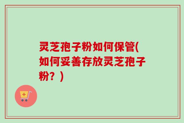 灵芝孢子粉如何保管(如何妥善存放灵芝孢子粉?)-第1张图片-卓越灵芝孢子粉 灵芝孢子粉如何保管(如何妥善存放灵芝孢子粉?)-第1张图片-卓越灵芝孢子粉