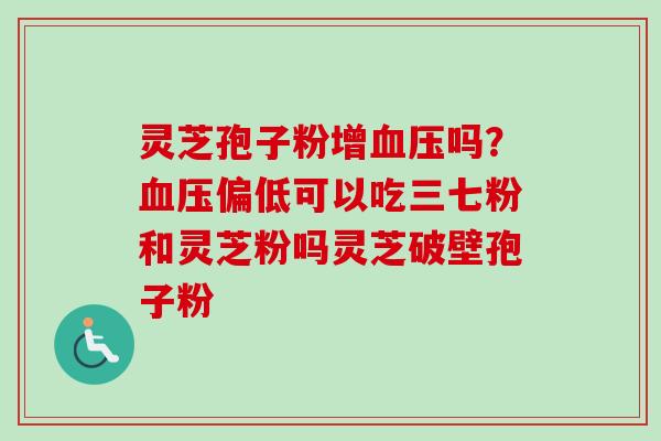 灵芝孢子粉增血压吗？血压偏低可以吃三七粉和灵芝粉吗灵芝破壁孢子粉-第1张图片-卓越灵芝孢子粉