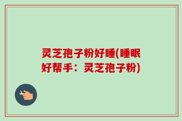 灵芝孢子粉好睡(睡眠好帮手：灵芝孢子粉)-第1张图片-卓越灵芝孢子粉