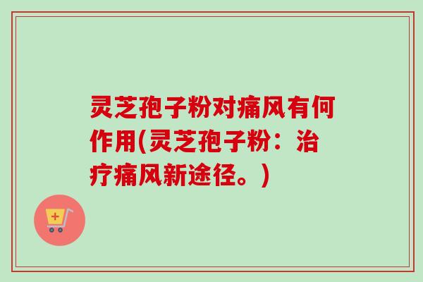 灵芝孢子粉对痛风有何作用(灵芝孢子粉:治疗痛风新途径。)-第1张图片-卓越灵芝孢子粉 灵芝孢子粉对痛风有何作用(灵芝孢子粉:治疗痛风新途径。)-第1张图片-卓越灵芝孢子粉