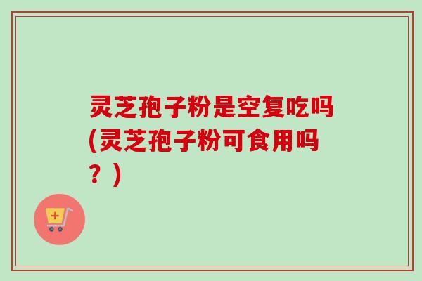 灵芝孢子粉是空复吃吗(灵芝孢子粉可食用吗？)-第1张图片-卓越灵芝孢子粉