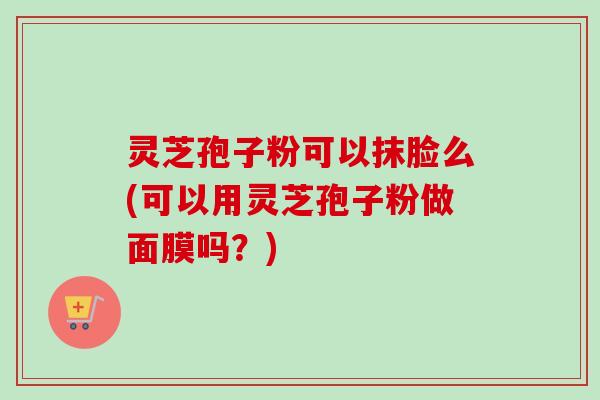 灵芝孢子粉可以抹脸么(可以用灵芝孢子粉做面膜吗?)-第1张图片-卓越灵芝孢子粉 灵芝孢子粉可以抹脸么(可以用灵芝孢子粉做面膜吗?)-第1张图片-卓越灵芝孢子粉