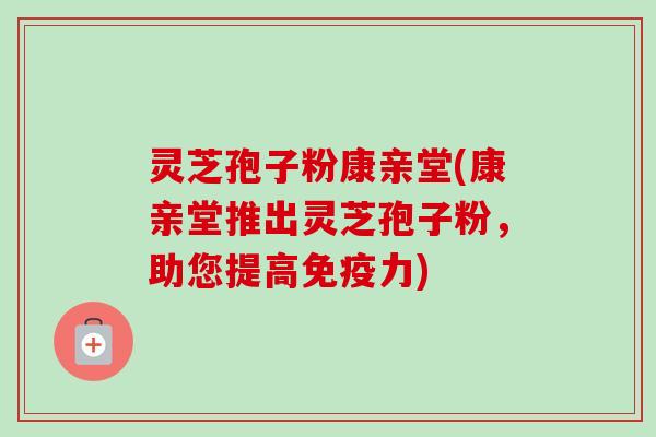 灵芝孢子粉康亲堂(康亲堂推出灵芝孢子粉,助您提高免疫力)-第1张图片-卓越灵芝孢子粉 灵芝孢子粉康亲堂(康亲堂推出灵芝孢子粉,助您提高免疫力)-第1张图片-卓越灵芝孢子粉