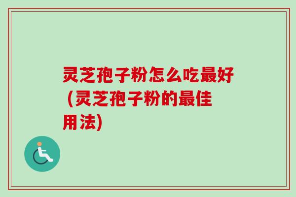 灵芝孢子粉怎么吃最好 (灵芝孢子粉的最佳用法)-第1张图片-卓越灵芝孢子粉