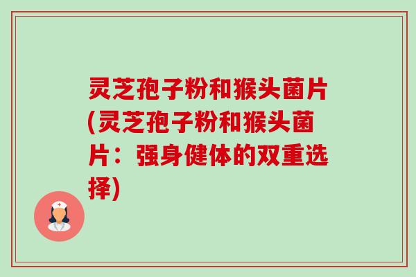 灵芝孢子粉和猴头菌片(灵芝孢子粉和猴头菌片:强身健体的双重选择)-第1张图片-卓越灵芝孢子粉 灵芝孢子粉和猴头菌片(灵芝孢子粉和猴头菌片:强身健体的双重选择)-第1张图片-卓越灵芝孢子粉