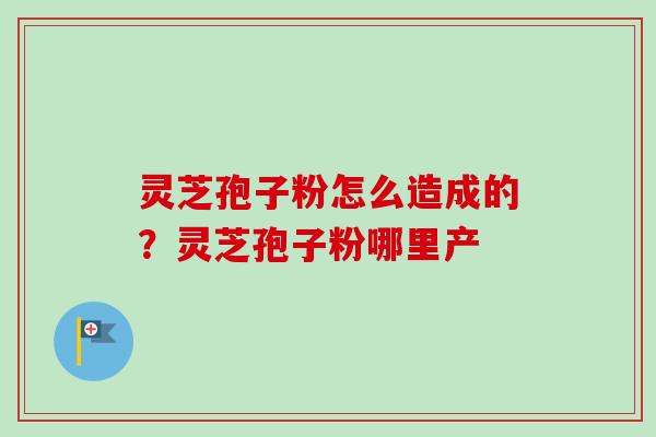 灵芝孢子粉怎么造成的?灵芝孢子粉哪里产-第1张图片-卓越灵芝孢子粉 灵芝孢子粉怎么造成的?灵芝孢子粉哪里产-第1张图片-卓越灵芝孢子粉