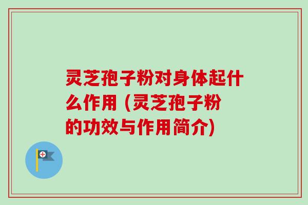 灵芝孢子粉对身体起什么作用 (灵芝孢子粉的功效与作用简介)-第1张图片-卓越灵芝孢子粉 灵芝孢子粉对身体起什么作用 (灵芝孢子粉的功效与作用简介)-第1张图片-卓越灵芝孢子粉
