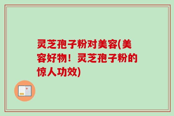 灵芝孢子粉对美容(美容好物!灵芝孢子粉的惊人功效)-第1张图片-卓越灵芝孢子粉 灵芝孢子粉对美容(美容好物!灵芝孢子粉的惊人功效)-第1张图片-卓越灵芝孢子粉