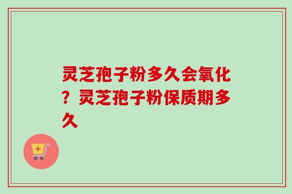 灵芝孢子粉多久会氧化?灵芝孢子粉保质期多久-第1张图片-卓越灵芝孢子粉 灵芝孢子粉多久会氧化?灵芝孢子粉保质期多久-第1张图片-卓越灵芝孢子粉
