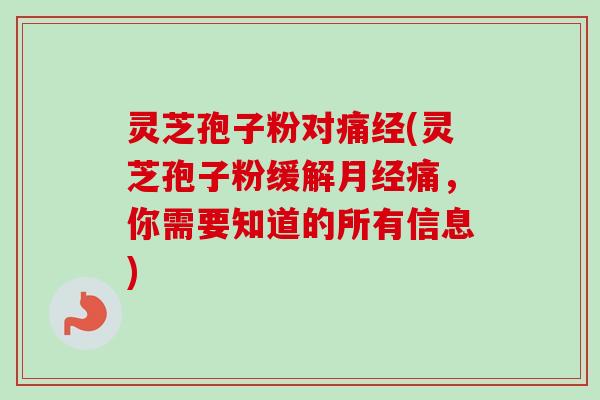 灵芝孢子粉对痛经(灵芝孢子粉缓解月经痛，你需要知道的所有信息)-第1张图片-卓越灵芝孢子粉