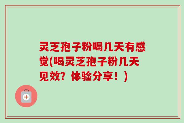 灵芝孢子粉喝几天有感觉(喝灵芝孢子粉几天见效？体验分享！)-第1张图片-卓越灵芝孢子粉