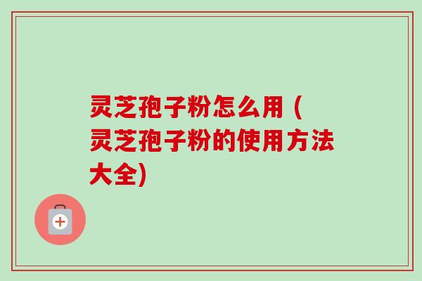 灵芝孢子粉怎么用 (灵芝孢子粉的使用方法大全)-第1张图片-卓越灵芝孢子粉 灵芝孢子粉怎么用 (灵芝孢子粉的使用方法大全)-第1张图片-卓越灵芝孢子粉