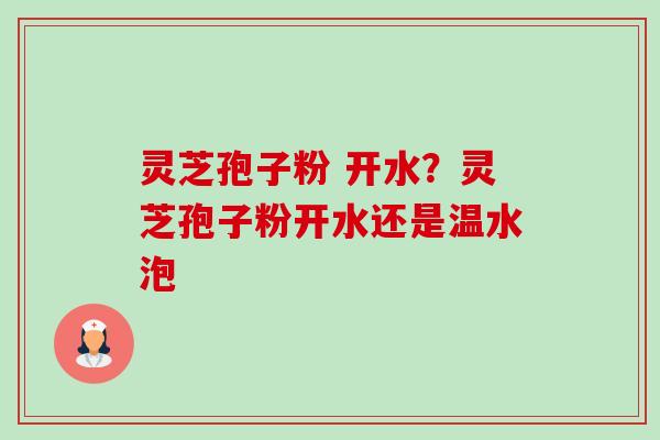 灵芝孢子粉 开水？灵芝孢子粉开水还是温水泡-第1张图片-卓越灵芝孢子粉