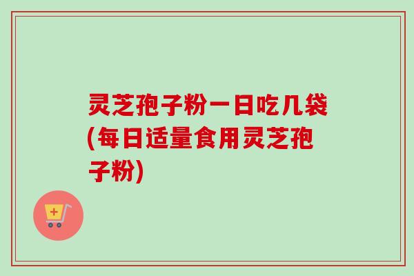 灵芝孢子粉一日吃几袋(每日适量食用灵芝孢子粉)-第1张图片-卓越灵芝孢子粉