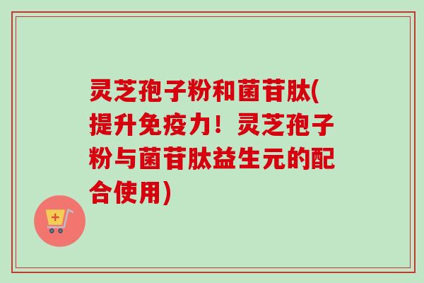 灵芝孢子粉和菌苷肽(提升免疫力！灵芝孢子粉与菌苷肽益生元的配合使用)-第1张图片-卓越灵芝孢子粉