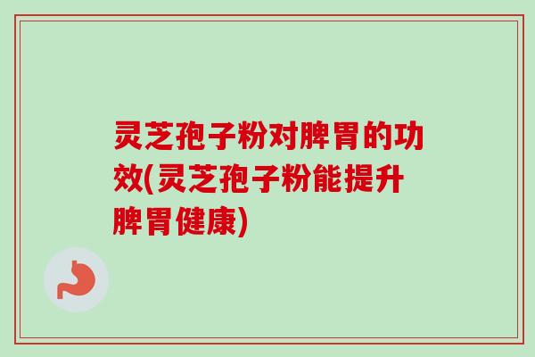 灵芝孢子粉对脾胃的功效(灵芝孢子粉能提升脾胃健康)-第1张图片-卓越灵芝孢子粉 灵芝孢子粉对脾胃的功效(灵芝孢子粉能提升脾胃健康)-第1张图片-卓越灵芝孢子粉